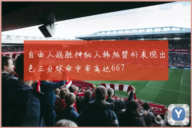 自由人战胜神秘人韩旭替补表现出色三分球命中率高达667