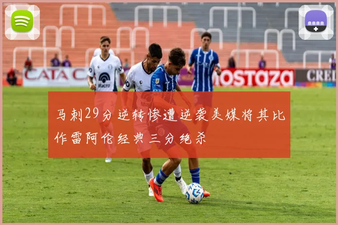 马刺29分逆转惨遭逆袭美媒将其比作雷阿伦经典三分绝杀