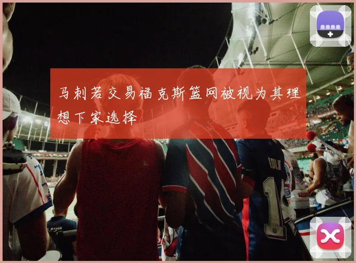 马刺若交易福克斯篮网被视为其理想下家选择