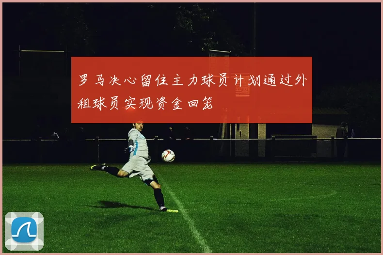 罗马决心留住主力球员计划通过外租球员实现资金回笼