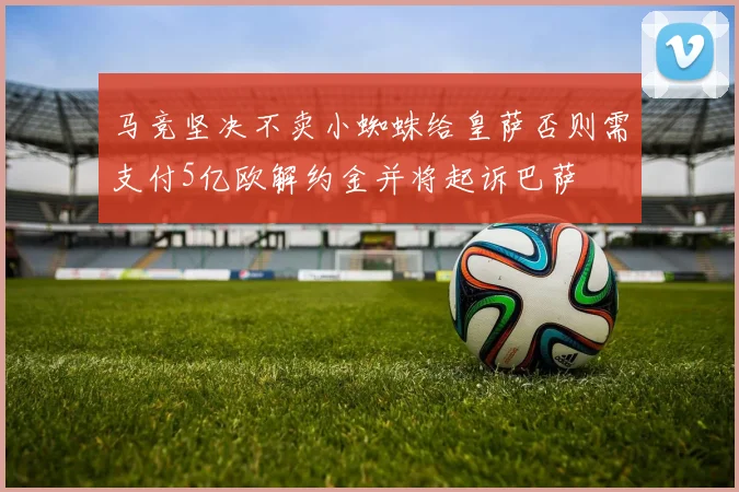 马竞坚决不卖小蜘蛛给皇萨否则需支付5亿欧解约金并将起诉巴萨