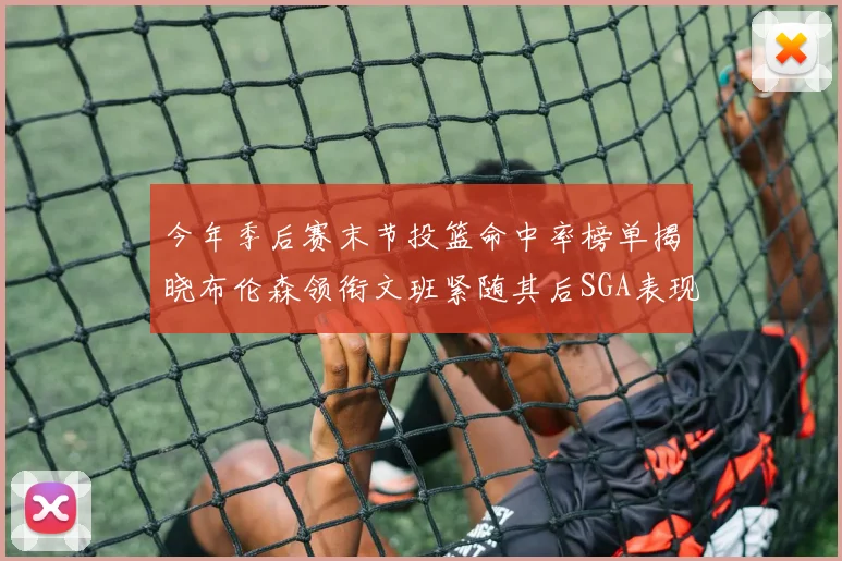 今年季后赛末节投篮命中率榜单揭晓布伦森领衔文班紧随其后SGA表现不俗